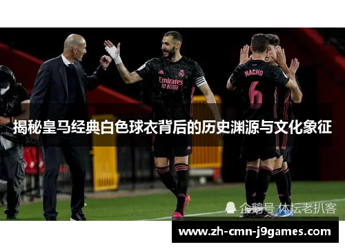 揭秘皇马经典白色球衣背后的历史渊源与文化象征
