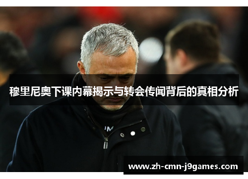 穆里尼奥下课内幕揭示与转会传闻背后的真相分析