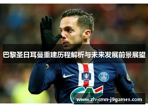 巴黎圣日耳曼重建历程解析与未来发展前景展望 巴黎圣日耳曼重建历程解析与未来发展前景展望