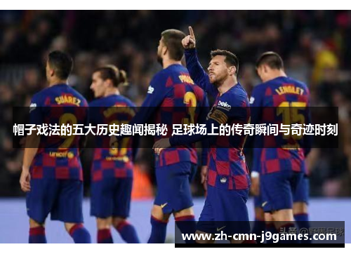 帽子戏法的五大历史趣闻揭秘 足球场上的传奇瞬间与奇迹时刻