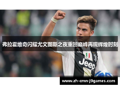 弗拉霍维奇闪耀尤文图斯之夜重回巅峰再现辉煌时刻 弗拉霍维奇闪耀尤文图斯之夜重回巅峰再现辉煌时刻