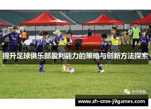 提升足球俱乐部盈利能力的策略与创新方法探索 提升足球俱乐部盈利能力的策略与创新方法探索
