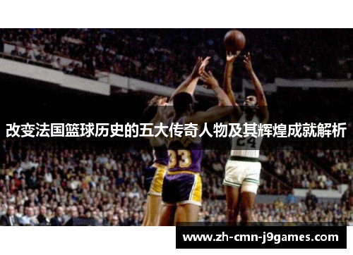 改变法国篮球历史的五大传奇人物及其辉煌成就解析