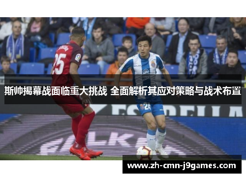斯帅揭幕战面临重大挑战 全面解析其应对策略与战术布置