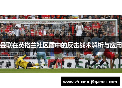 曼联在英格兰社区盾中的反击战术解析与应用