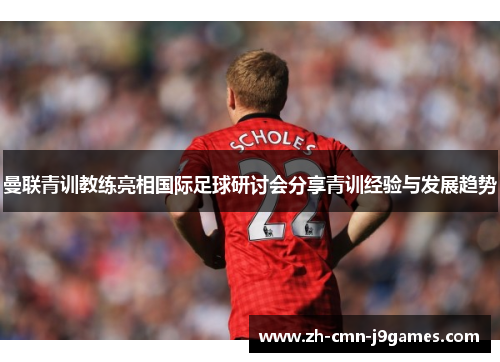 曼联青训教练亮相国际足球研讨会分享青训经验与发展趋势