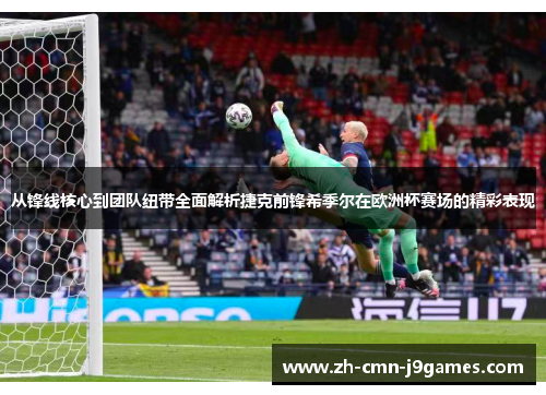 从锋线核心到团队纽带全面解析捷克前锋希季尔在欧洲杯赛场的精彩表现