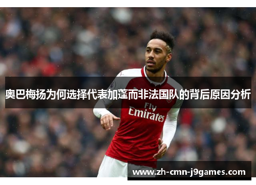 奥巴梅扬为何选择代表加蓬而非法国队的背后原因分析