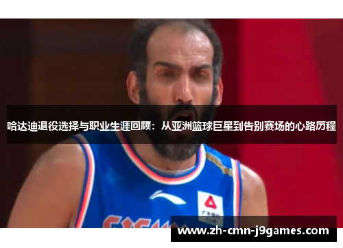 哈达迪退役选择与职业生涯回顾：从亚洲篮球巨星到告别赛场的心路历程