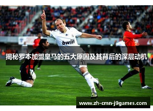 揭秘罗本加盟皇马的五大原因及其背后的深层动机 揭秘罗本加盟皇马的五大原因及其背后的深层动机