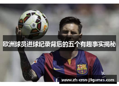欧洲球员进球纪录背后的五个有趣事实揭秘