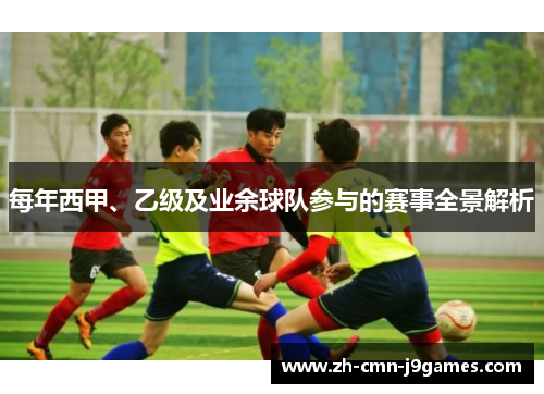 每年西甲、乙级及业余球队参与的赛事全景解析 每年西甲、乙级及业余球队参与的赛事全景解析