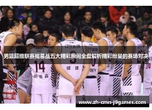 男篮超级联赛揭幕战五大精彩瞬间全盘解析精彩纷呈的赛场对决