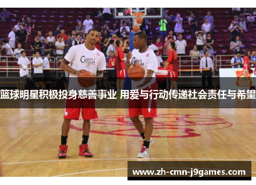 篮球明星积极投身慈善事业 用爱与行动传递社会责任与希望