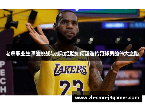 老詹职业生涯的挑战与成功经验如何塑造传奇球员的伟大之路