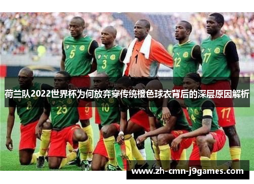 荷兰队2022世界杯为何放弃穿传统橙色球衣背后的深层原因解析