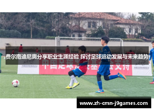 费尔南迪尼奥分享职业生涯经验 探讨足球运动发展与未来趋势