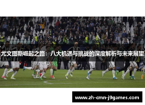 尤文图斯崛起之路：八大机遇与挑战的深度解析与未来展望