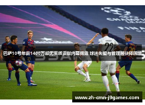 巴萨10号年薪1400万却无实质贡献内幕揭露 球迷失望与管理层抉择困境 巴萨10号年薪1400万却无实质贡献内幕揭露 球迷失望与管理层抉择困境