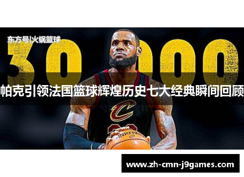 帕克引领法国篮球辉煌历史七大经典瞬间回顾