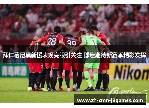 拜仁慕尼黑新援表现亮眼引关注 球迷期待新赛季精彩发挥