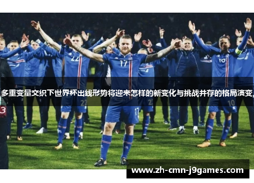 多重变量交织下世界杯出线形势将迎来怎样的新变化与挑战并存的格局演变