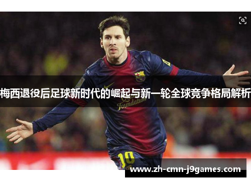 梅西退役后足球新时代的崛起与新一轮全球竞争格局解析