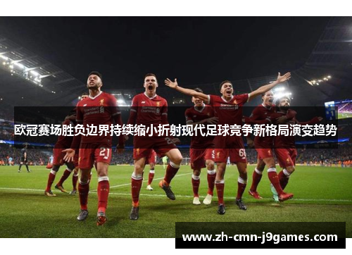 欧冠赛场胜负边界持续缩小折射现代足球竞争新格局演变趋势