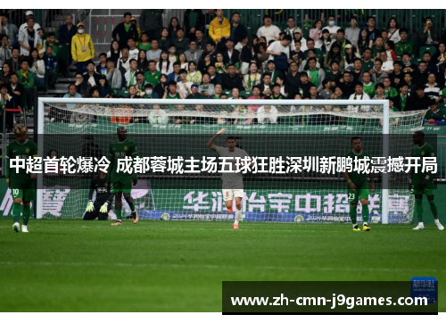 中超首轮爆冷 成都蓉城主场五球狂胜深圳新鹏城震撼开局