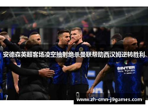 安德森英超客场凌空抽射绝杀曼联帮助西汉姆逆转胜利 安德森英超客场凌空抽射绝杀曼联帮助西汉姆逆转胜利