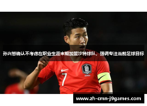 孙兴慜确认不考虑在职业生涯末期加盟沙特球队，强调专注当前足球目标