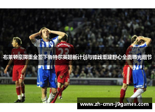 布莱顿豪掷重金签下鲁特尔英超新计划与锋线重建野心全面曝光细节