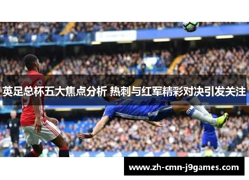英足总杯五大焦点分析 热刺与红军精彩对决引发关注