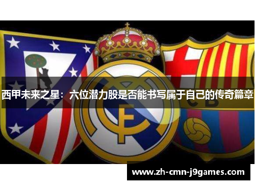 西甲未来之星：六位潜力股是否能书写属于自己的传奇篇章