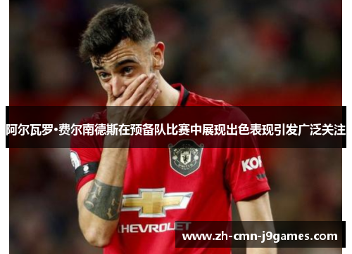 阿尔瓦罗·费尔南德斯在预备队比赛中展现出色表现引发广泛关注 阿尔瓦罗·费尔南德斯在预备队比赛中展现出色表现引发广泛关注