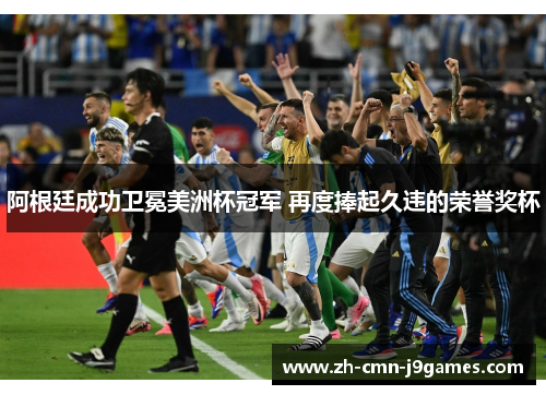 阿根廷成功卫冕美洲杯冠军 再度捧起久违的荣誉奖杯