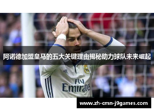 阿诺德加盟皇马的五大关键理由揭秘助力球队未来崛起 阿诺德加盟皇马的五大关键理由揭秘助力球队未来崛起