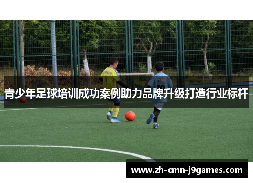 青少年足球培训成功案例助力品牌升级打造行业标杆 青少年足球培训成功案例助力品牌升级打造行业标杆