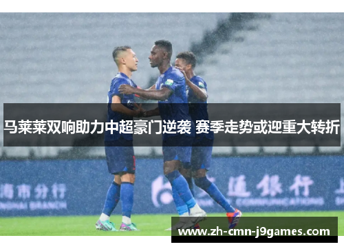 马莱莱双响助力中超豪门逆袭 赛季走势或迎重大转折