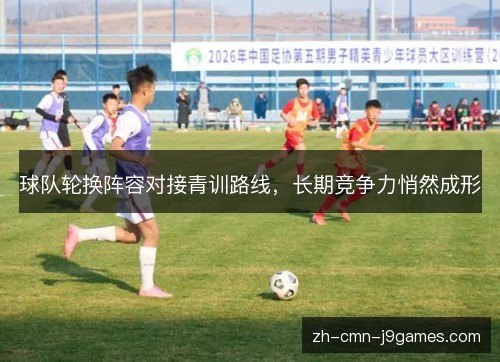 球队轮换阵容对接青训路线,长期竞争力悄然成形 球队轮换阵容对接青训路线,长期竞争力悄然成形