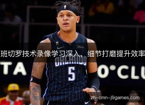 班切罗技术录像学习深入,细节打磨提升效率 班切罗技术录像学习深入,细节打磨提升效率