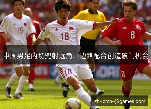 中国男足内切兜射远角,边路配合创造破门机会 中国男足内切兜射远角,边路配合创造破门机会