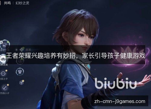 王者荣耀兴趣培养有妙招,家长引导孩子健康游戏 王者荣耀兴趣培养有妙招,家长引导孩子健康游戏