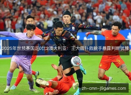 2025年世预赛国足0比2澳大利亚：王大雷扑救脱手暴露判断犹豫