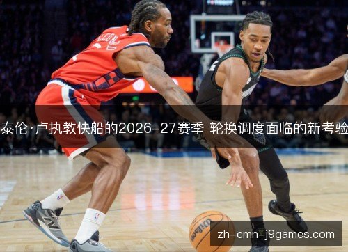 泰伦·卢执教快船的2026-27赛季 轮换调度面临的新考验 泰伦·卢执教快船的2026-27赛季 轮换调度面临的新考验